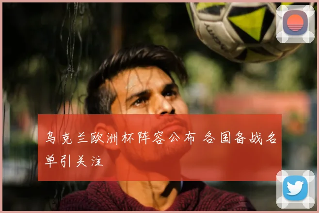 乌克兰欧洲杯阵容公布 各国备战名单引关注