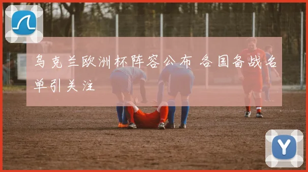 乌克兰欧洲杯阵容公布 各国备战名单引关注