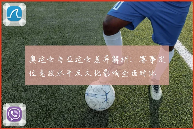 奥运会与亚运会差异解析：赛事定位竞技水平及文化影响全面对比