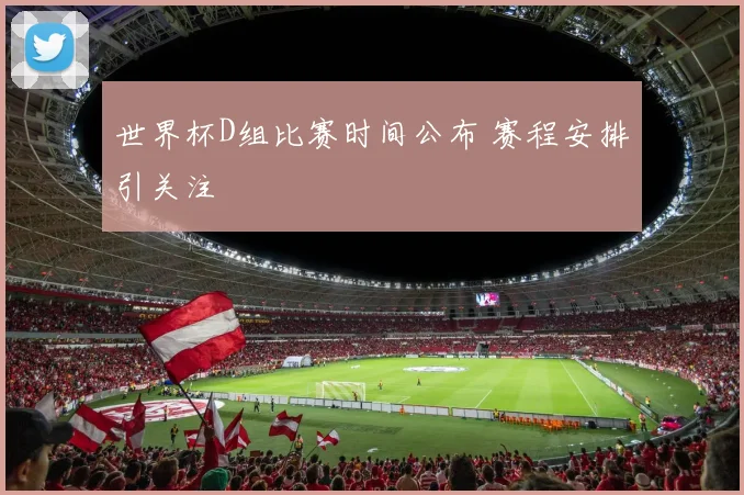 世界杯D组比赛时间公布 赛程安排引关注