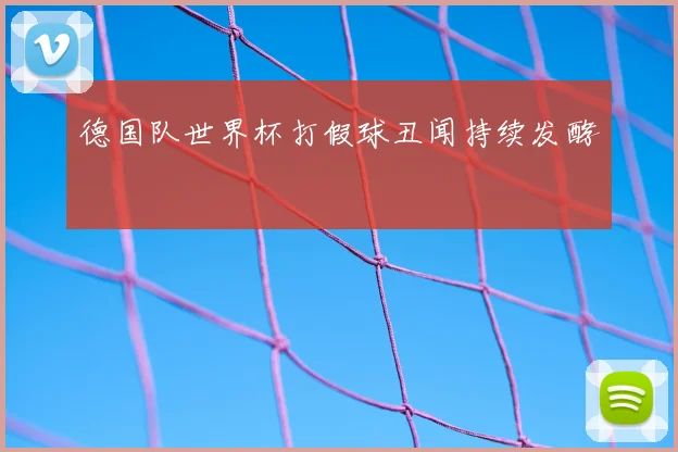 德国队世界杯打假球丑闻持续发酵