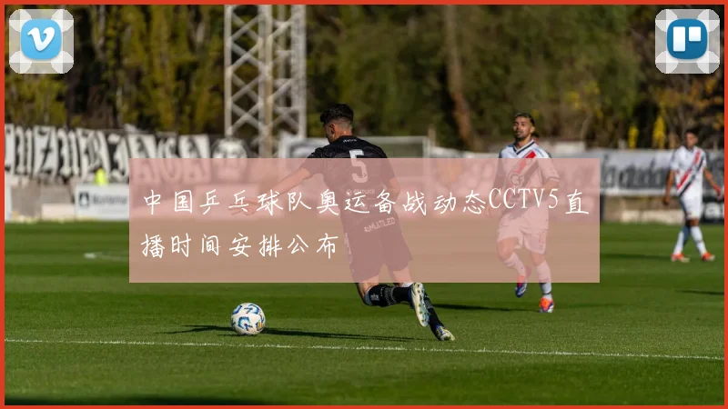 中国乒乓球队奥运备战动态CCTV5直播时间安排公布