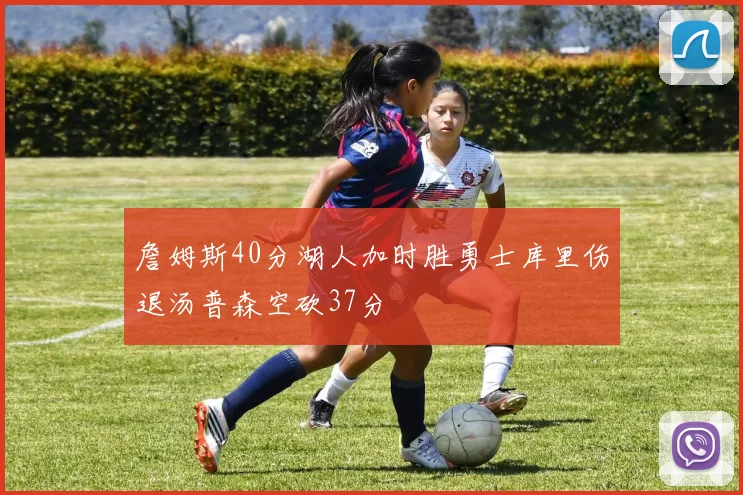 詹姆斯40分湖人加时胜勇士库里伤退汤普森空砍37分