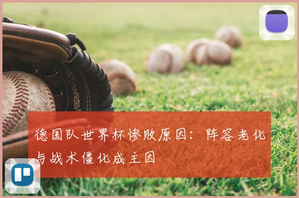 德国队世界杯惨败原因:阵容老化与战术僵化成主因