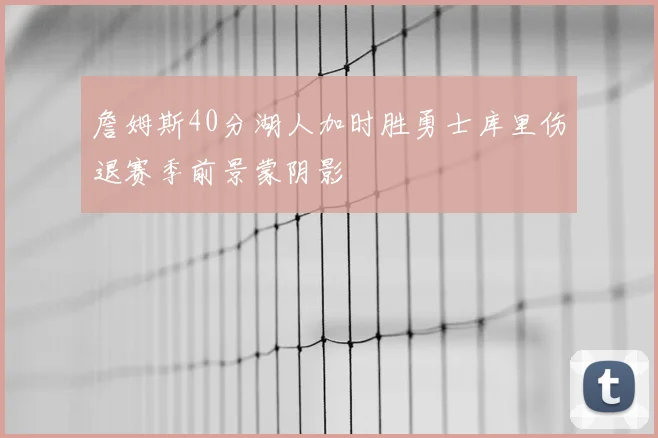 詹姆斯40分湖人加时胜勇士库里伤退赛季前景蒙阴影