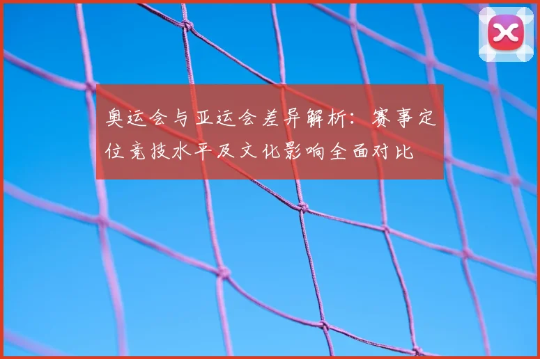 奥运会与亚运会差异解析：赛事定位竞技水平及文化影响全面对比