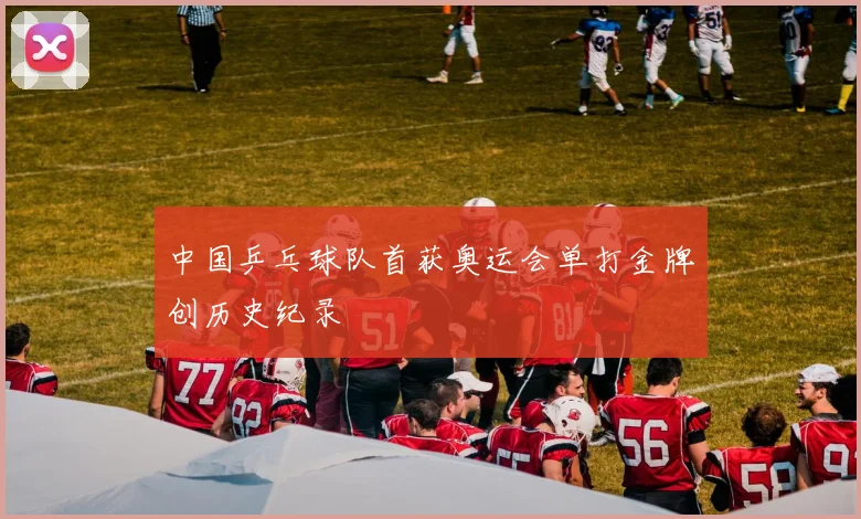 中国乒乓球队首获奥运会单打金牌创历史纪录