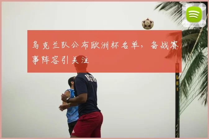 乌克兰队公布欧洲杯名单,备战赛事阵容引关注