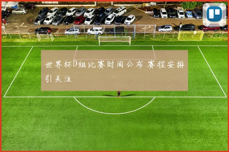 世界杯D组比赛时间公布 赛程安排引关注