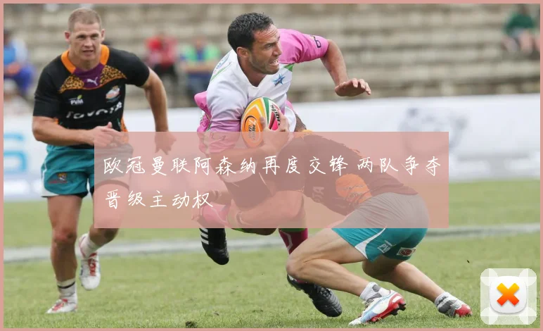 欧冠曼联阿森纳再度交锋 两队争夺晋级主动权