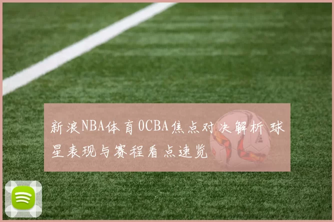 新浪NBA体育0CBA焦点对决解析 球星表现与赛程看点速览