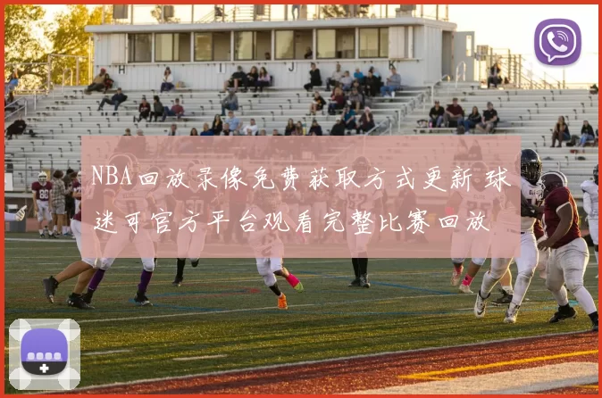 NBA回放录像免费获取方式更新 球迷可官方平台观看完整比赛回放