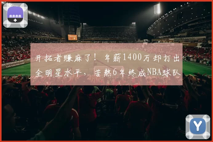 开拓者赚麻了！年薪1400万却打出全明星水平，苦熬6年终成NBA球队核心