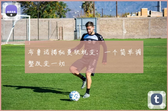 布鲁诺揭秘曼联蜕变：一个简单调整改变一切