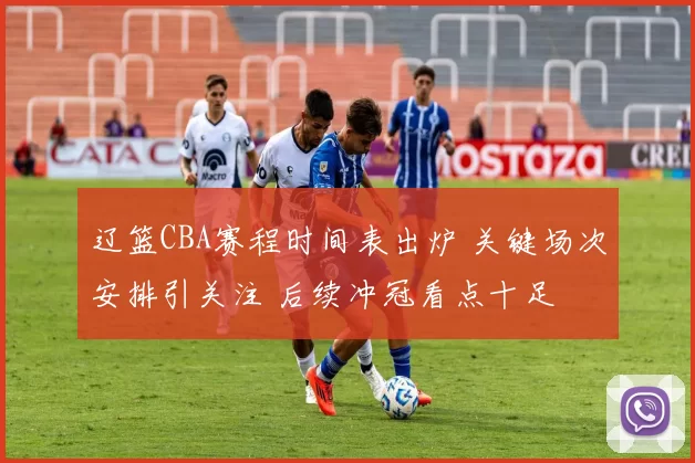 辽篮CBA赛程时间表出炉 关键场次安排引关注 后续冲冠看点十足