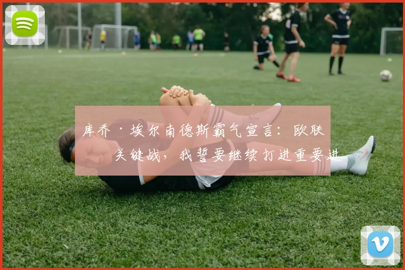 库乔·埃尔南德斯霸气宣言：欧联杯关键战，我誓要继续打进重要进球！