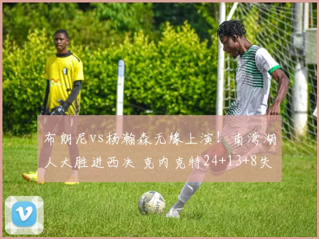 布朗尼vs杨瀚森无缘上演！南湾湖人大胜进西决 克内克特24+13+8失误