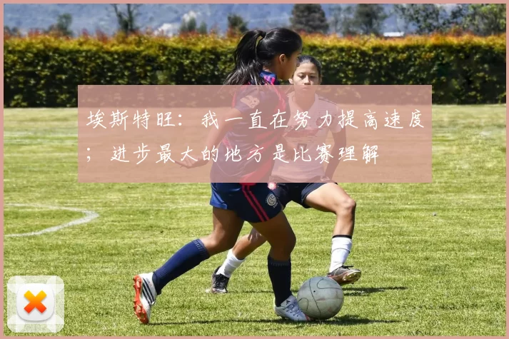 埃斯特旺：我一直在努力提高速度；进步最大的地方是比赛理解