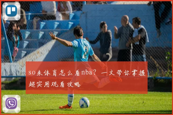 so米体育怎么看nba?一文带你掌握超实用观看攻略