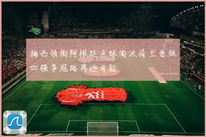 梅西领衔阿根廷点球淘汰荷兰晋级四强争冠路再迎考验