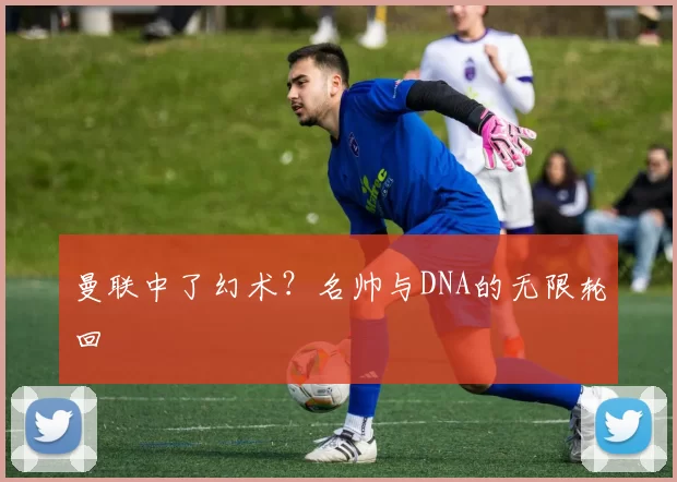 曼联中了幻术?名帅与DNA的无限轮回