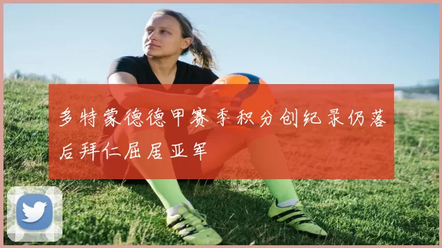 多特蒙德德甲赛季积分创纪录仍落后拜仁屈居亚军