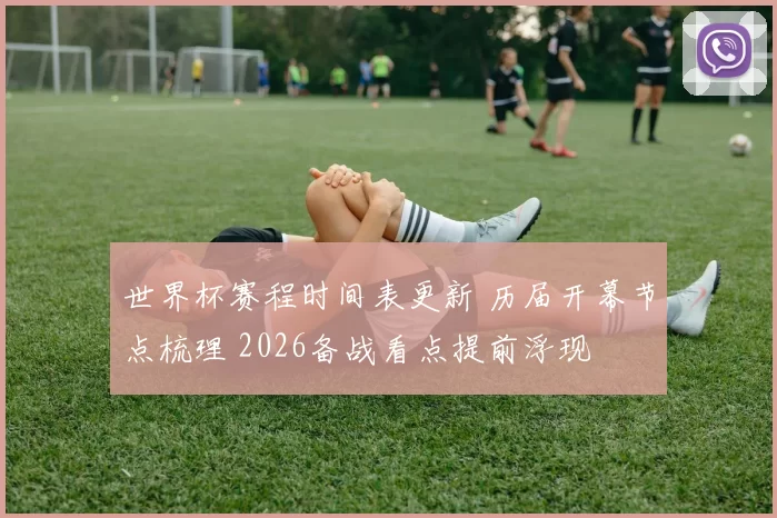 世界杯赛程时间表更新 历届开幕节点梳理 2026备战看点提前浮现