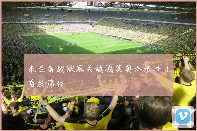 米兰备战欧冠关键战莱奥加练冲击首发席位