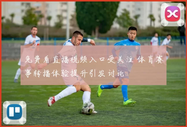 免费看直播视频入口受关注 体育赛事转播体验提升引发讨论