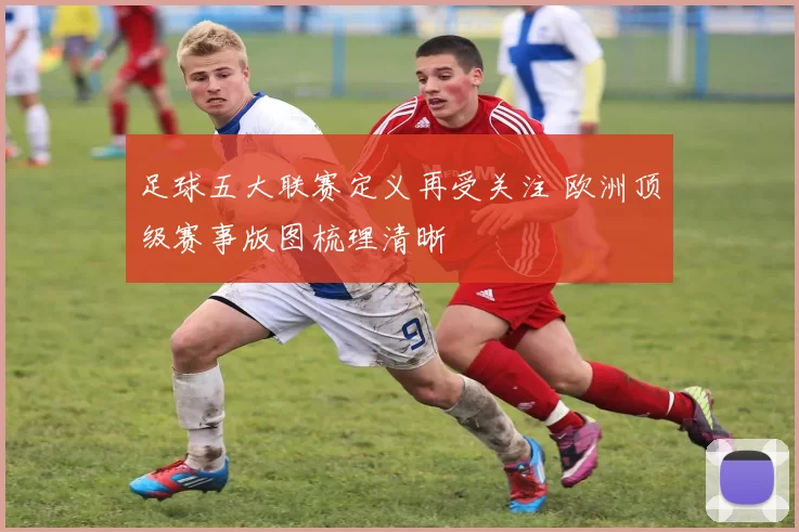 足球五大联赛定义再受关注 欧洲顶级赛事版图梳理清晰