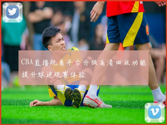 CBA直播观看平台升级高清回放功能提升球迷观赛体验