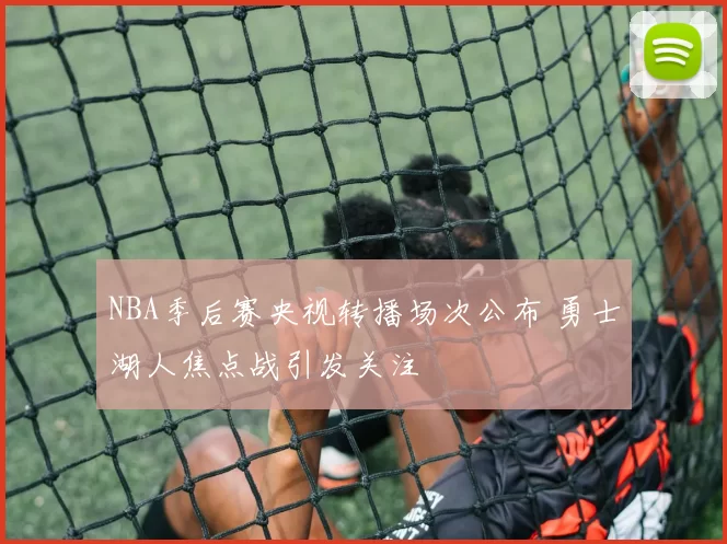 NBA季后赛央视转播场次公布 勇士湖人焦点战引发关注