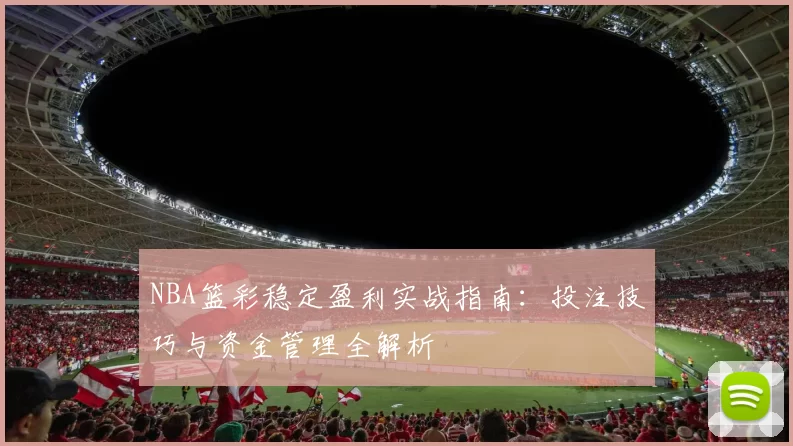 NBA篮彩稳定盈利实战指南：投注技巧与资金管理全解析