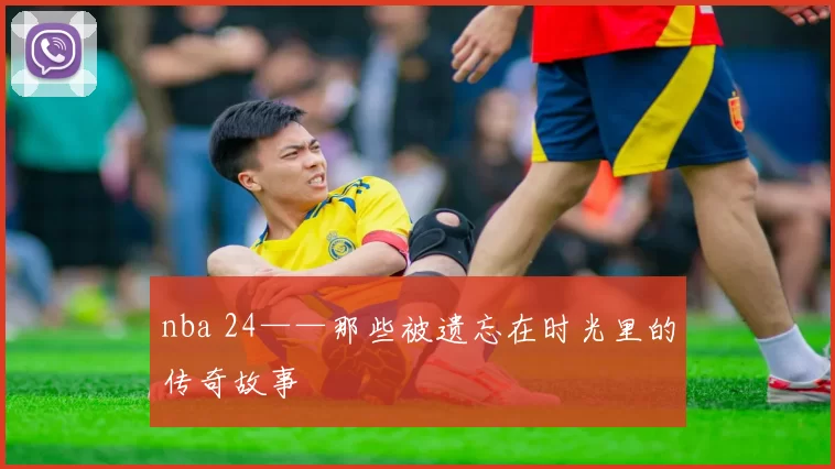 nba 24——那些被遗忘在时光里的传奇故事