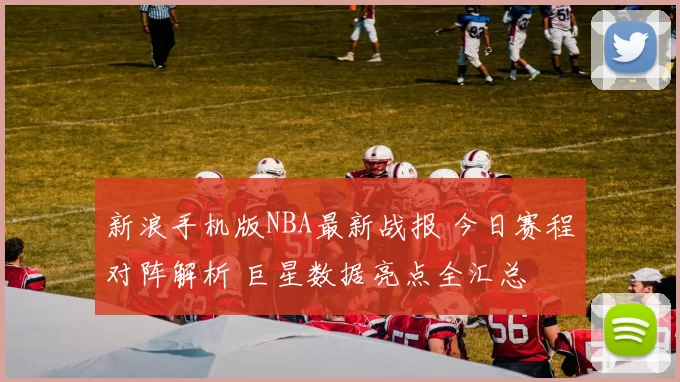 新浪手机版NBA最新战报 今日赛程对阵解析 巨星数据亮点全汇总