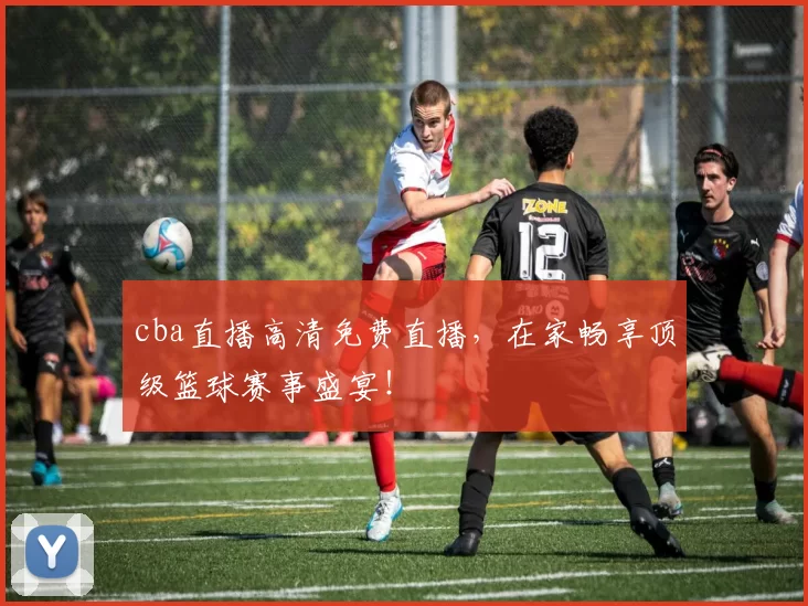 cba直播高清免费直播，在家畅享顶级篮球赛事盛宴！