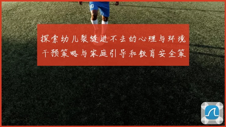 探索幼儿裂缝进不去的心理与环境干预策略与家庭引导和教育安全策