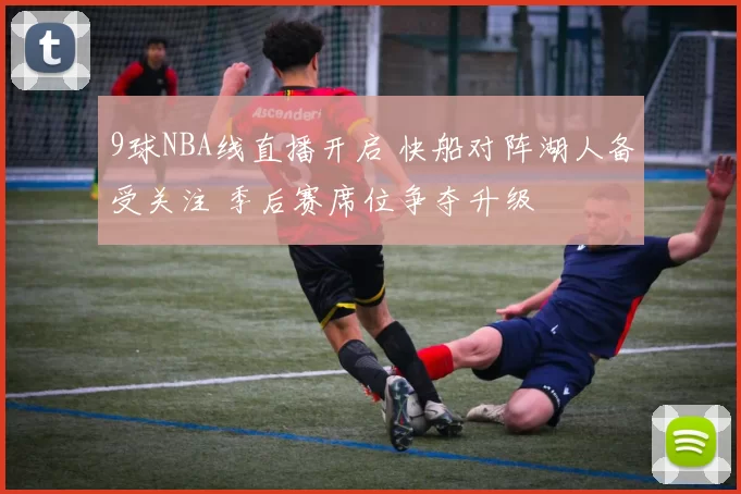 9球NBA线直播开启 快船对阵湖人备受关注 季后赛席位争夺升级