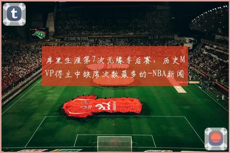 库里生涯第7次无缘季后赛，历史MVP得主中缺席次数最多的-NBA新闻