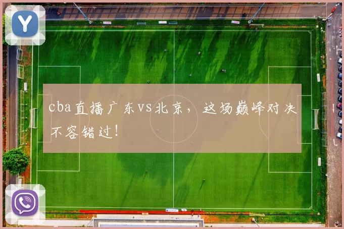 cba直播广东vs北京，这场巅峰对决不容错过！