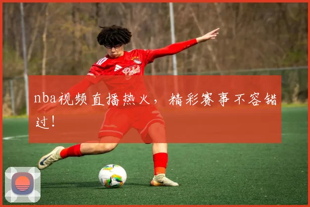 nba视频直播热火，精彩赛事不容错过！