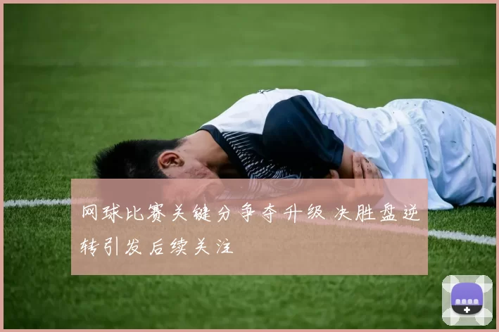 网球比赛关键分争夺升级 决胜盘逆转引发后续关注