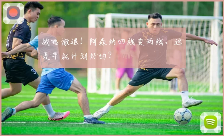 战略撤退！阿森纳四线变两线，这是早就计划好的？