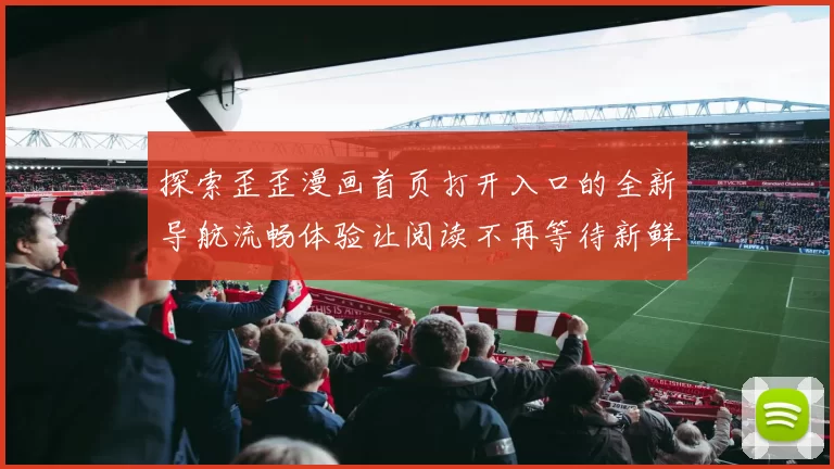 探索歪歪漫画首页打开入口的全新导航流畅体验让阅读不再等待新鲜