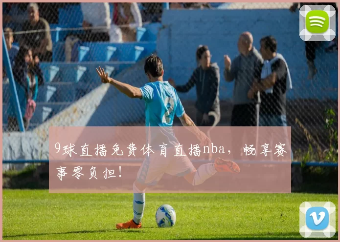 9球直播免费体育直播nba，畅享赛事零负担！