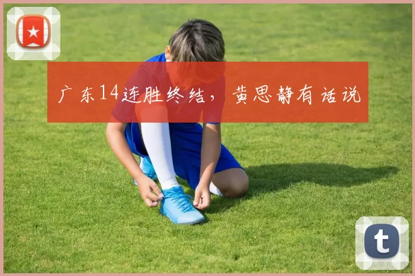 广东14连胜终结,黄思静有话说