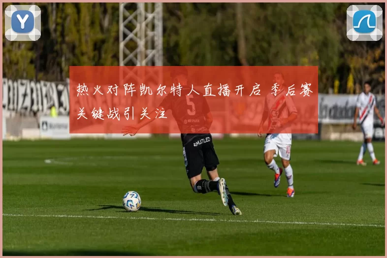 热火对阵凯尔特人直播开启 季后赛关键战引关注