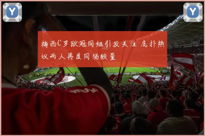 梅西C罗欧冠同组引发关注 虎扑热议两人再度同场较量