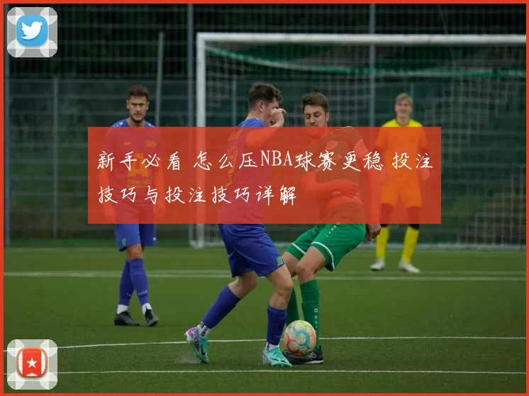 新手必看 怎么压NBA球赛更稳 投注技巧与投注技巧详解