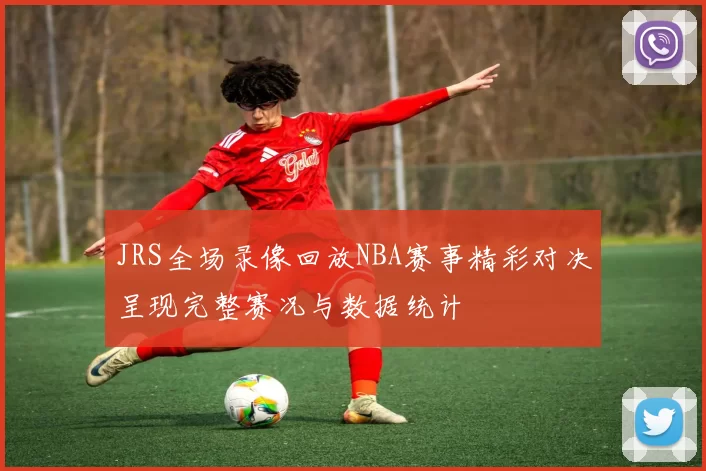 JRS全场录像回放NBA赛事精彩对决呈现完整赛况与数据统计